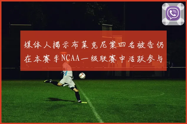 媒体人揭示布莱克尼案四名被告仍在本赛季NCAA一级联赛中活跃参与