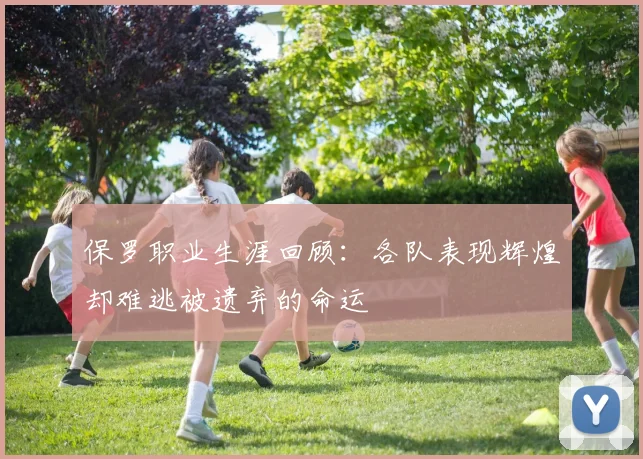 保罗职业生涯回顾：各队表现辉煌却难逃被遗弃的命运
