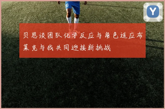 贝恩谈团队化学反应与角色适应布莱克与我共同迎接新挑战