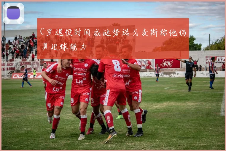C罗退役时间成谜努诺戈麦斯称他仍具进球能力