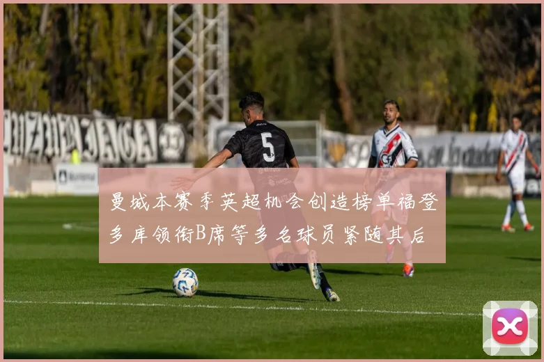 曼城本赛季英超机会创造榜单福登多库领衔B席等多名球员紧随其后