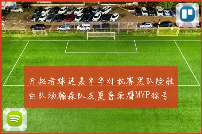 开拓者球迷嘉年华对抗赛黑队险胜白队杨瀚森队友夏普荣膺MVP称号