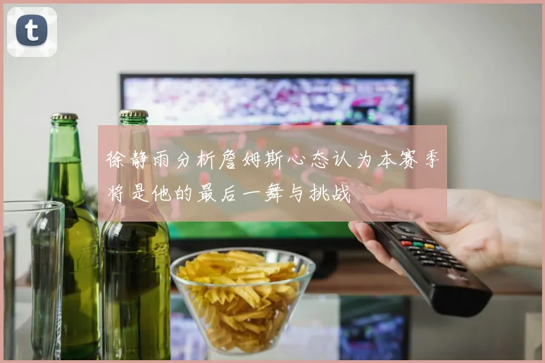 徐静雨分析詹姆斯心态认为本赛季将是他的最后一舞与挑战