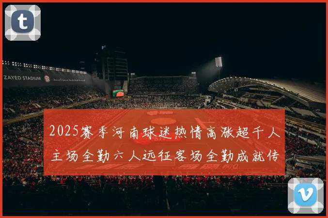 2025赛季河南球迷热情高涨超千人主场全勤六人远征客场全勤成就传奇