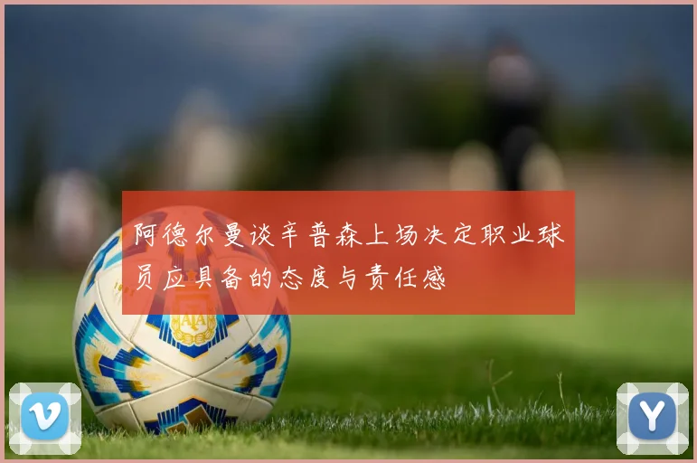阿德尔曼谈辛普森上场决定职业球员应具备的态度与责任感