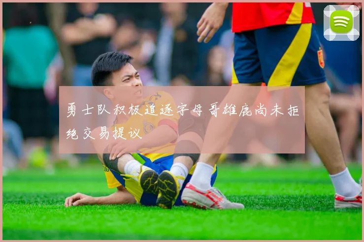 勇士队积极追逐字母哥雄鹿尚未拒绝交易提议