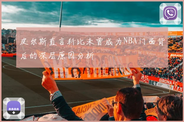 皮尔斯直言科比未曾成为NBA门面背后的深层原因分析
