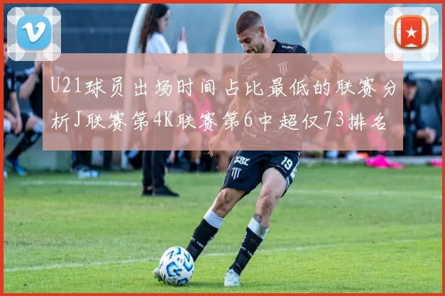 U21球员出场时间占比最低的联赛分析J联赛第4K联赛第6中超仅73排名第9