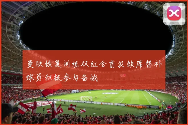 曼联恢复训练双红会首发缺席替补球员积极参与备战