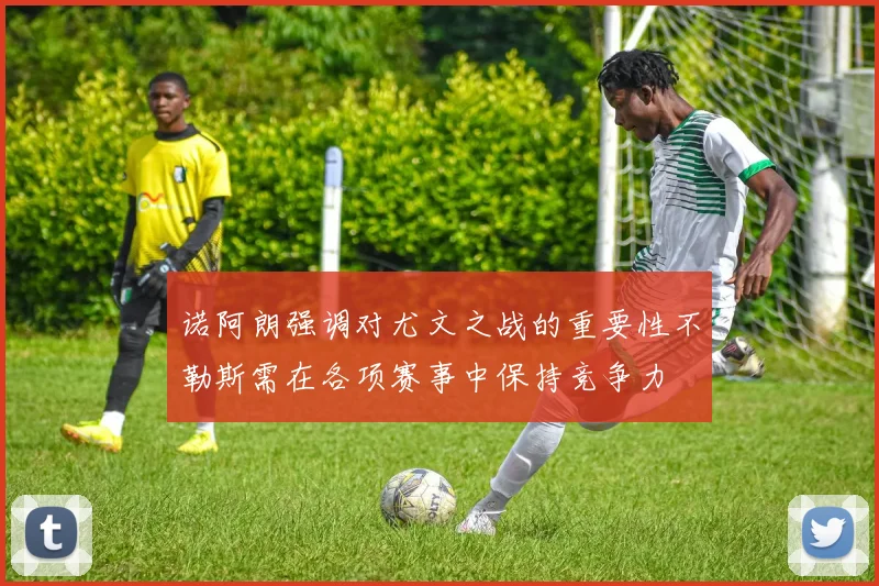 诺阿朗强调对尤文之战的重要性不勒斯需在各项赛事中保持竞争力