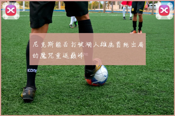 尼克斯能否打破湖人雄鹿首轮出局的魔咒重返巅峰
