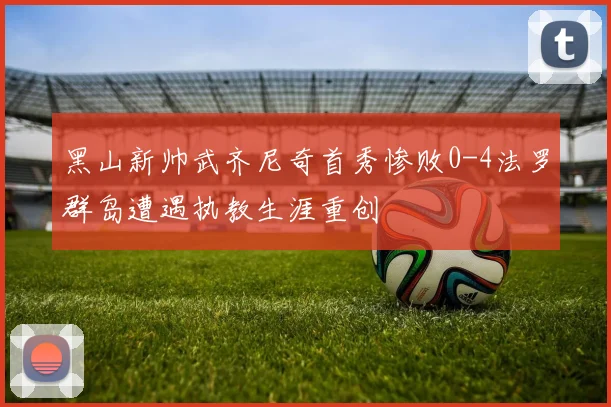 黑山新帅武齐尼奇首秀惨败0-4法罗群岛遭遇执教生涯重创