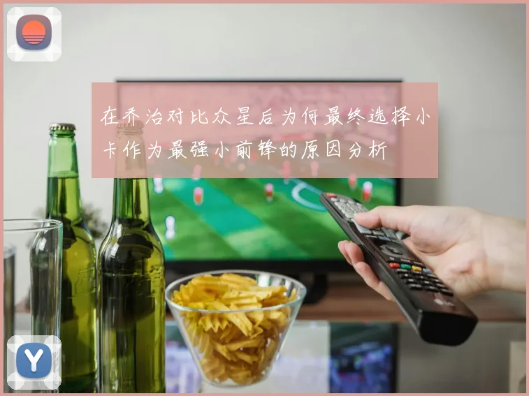 在乔治对比众星后为何最终选择小卡作为最强小前锋的原因分析