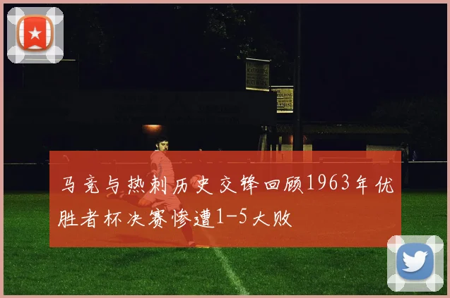 马竞与热刺历史交锋回顾1963年优胜者杯决赛惨遭1-5大败
