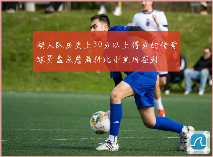 湖人队历史上50分以上得分的传奇球员盘点詹眉科比小里均在列
