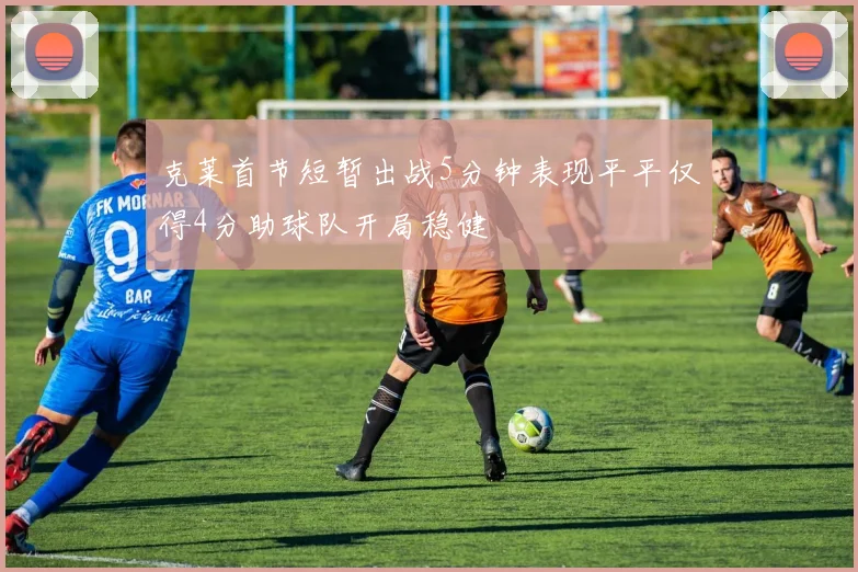 克莱首节短暂出战5分钟表现平平仅得4分助球队开局稳健