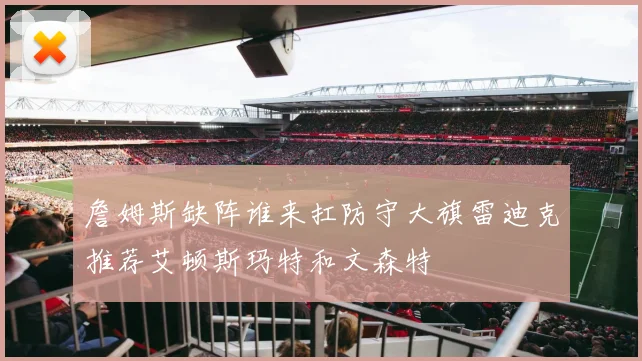 詹姆斯缺阵谁来扛防守大旗雷迪克推荐艾顿斯玛特和文森特