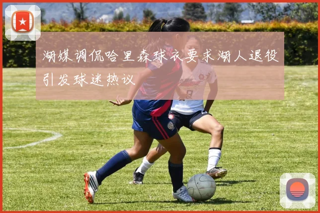 湖媒调侃哈里森球衣要求湖人退役引发球迷热议