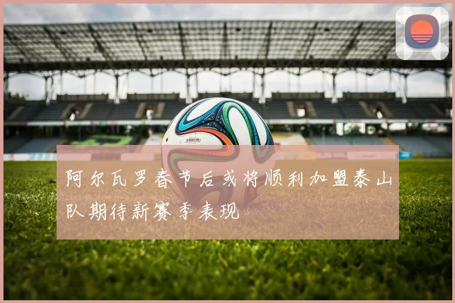 阿尔瓦罗春节后或将顺利加盟泰山队期待新赛季表现