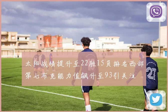 太阳战绩提升至22胜15负排名西部第七布克能力值飙升至93引关注