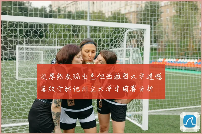 淡厚然表现出色但西雅图大学遗憾落败于犹他州立大学季前赛分析