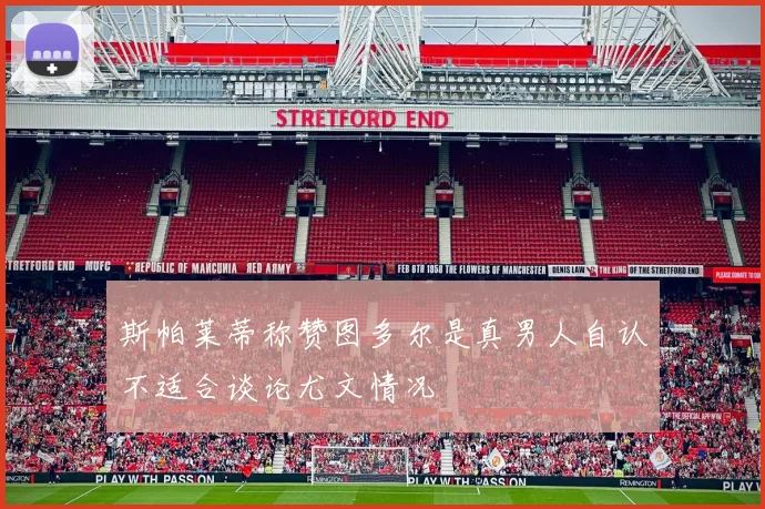 斯帕莱蒂称赞图多尔是真男人自认不适合谈论尤文情况