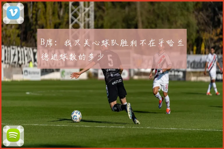 B席：我只关心球队胜利不在乎哈兰德进球数的多少